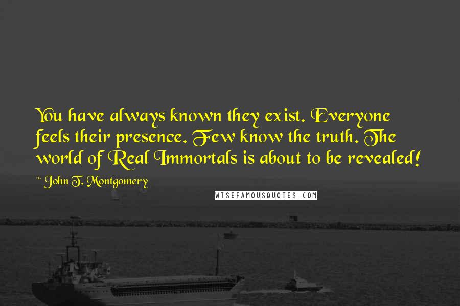 John T. Montgomery Quotes: You have always known they exist. Everyone feels their presence. Few know the truth. The world of Real Immortals is about to be revealed!