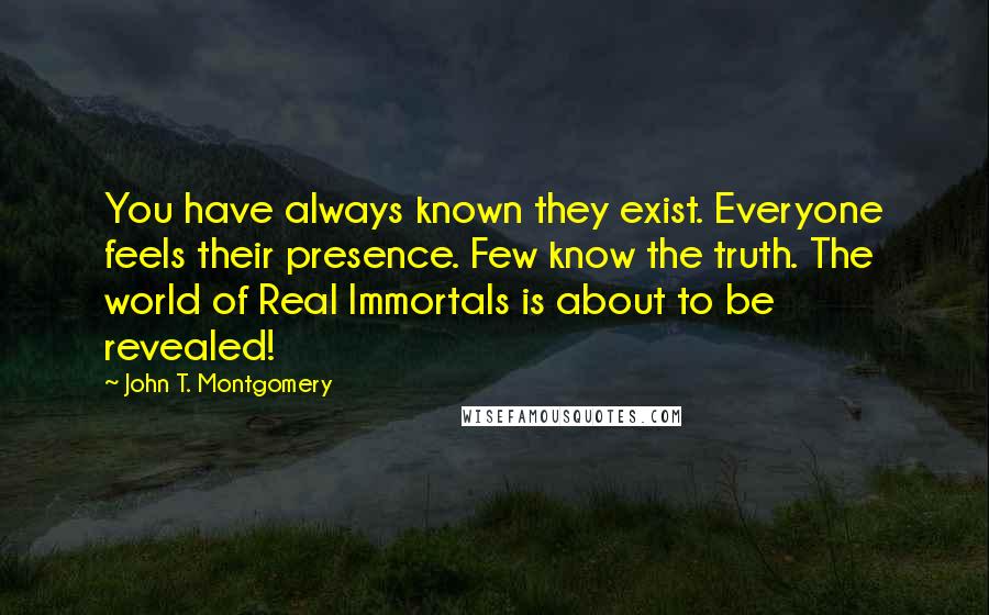 John T. Montgomery Quotes: You have always known they exist. Everyone feels their presence. Few know the truth. The world of Real Immortals is about to be revealed!