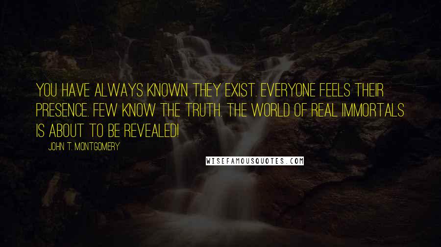 John T. Montgomery Quotes: You have always known they exist. Everyone feels their presence. Few know the truth. The world of Real Immortals is about to be revealed!