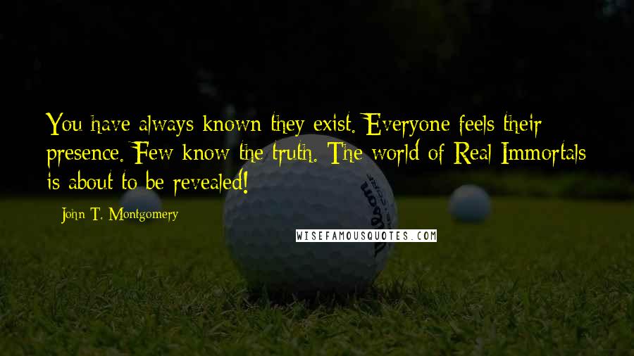John T. Montgomery Quotes: You have always known they exist. Everyone feels their presence. Few know the truth. The world of Real Immortals is about to be revealed!