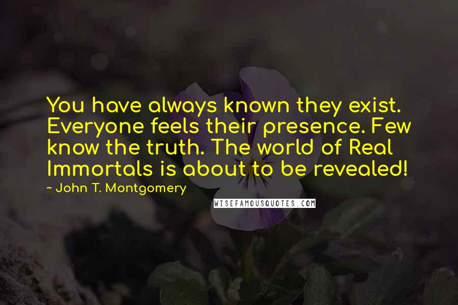 John T. Montgomery Quotes: You have always known they exist. Everyone feels their presence. Few know the truth. The world of Real Immortals is about to be revealed!