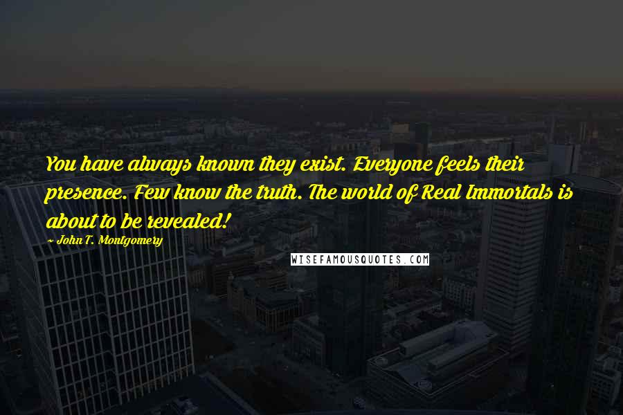John T. Montgomery Quotes: You have always known they exist. Everyone feels their presence. Few know the truth. The world of Real Immortals is about to be revealed!