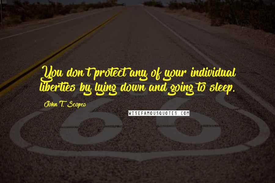 John T. Scopes Quotes: You don't protect any of your individual liberties by lying down and going to sleep.