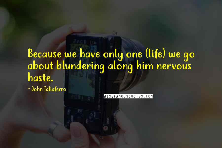 John Taliaferro Quotes: Because we have only one (life) we go about blundering along him nervous haste.