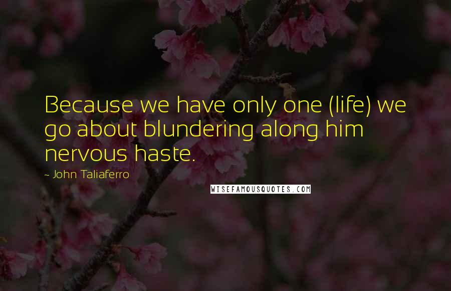 John Taliaferro Quotes: Because we have only one (life) we go about blundering along him nervous haste.