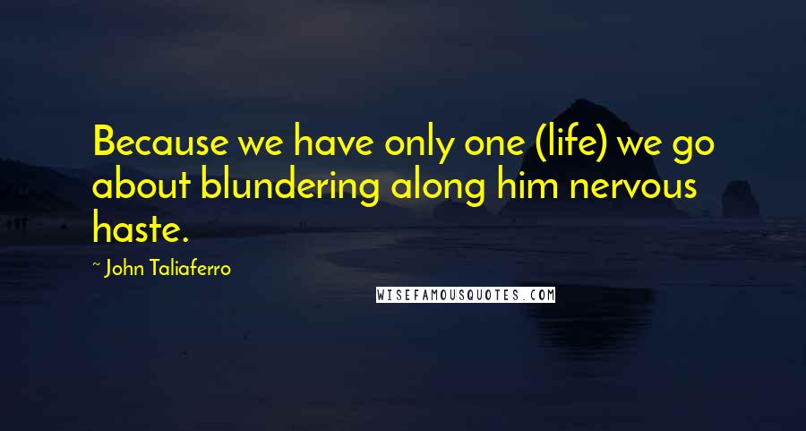 John Taliaferro Quotes: Because we have only one (life) we go about blundering along him nervous haste.