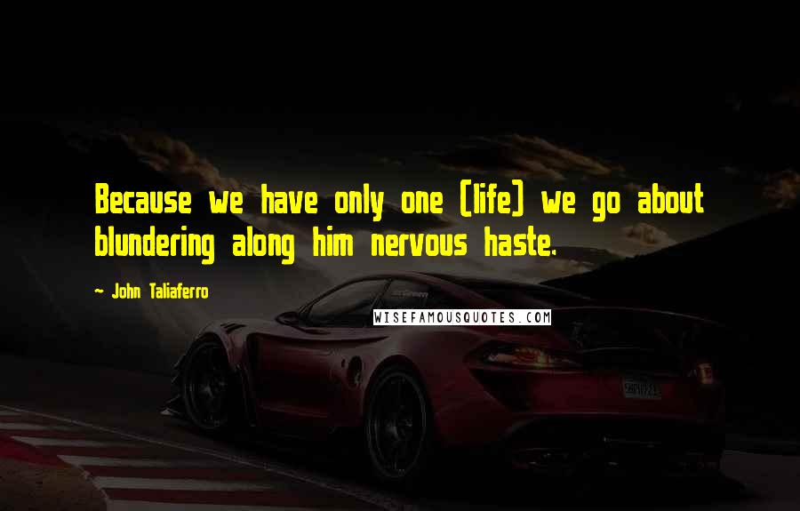 John Taliaferro Quotes: Because we have only one (life) we go about blundering along him nervous haste.