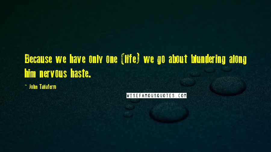 John Taliaferro Quotes: Because we have only one (life) we go about blundering along him nervous haste.