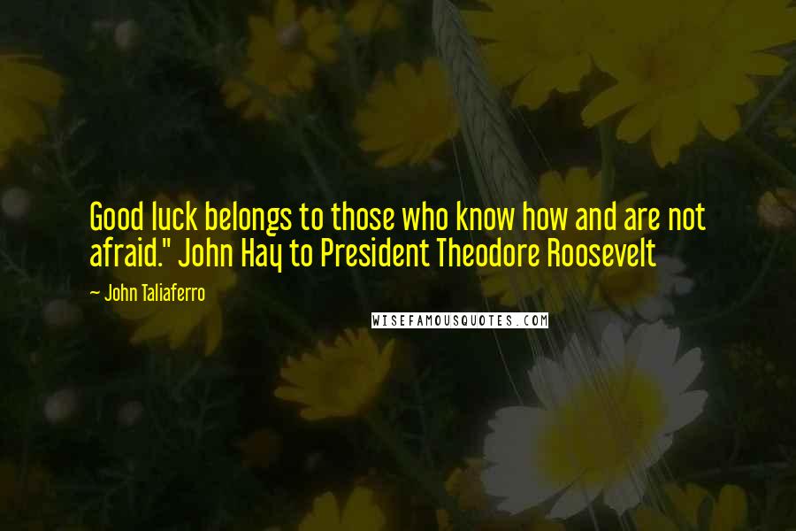 John Taliaferro Quotes: Good luck belongs to those who know how and are not afraid." John Hay to President Theodore Roosevelt