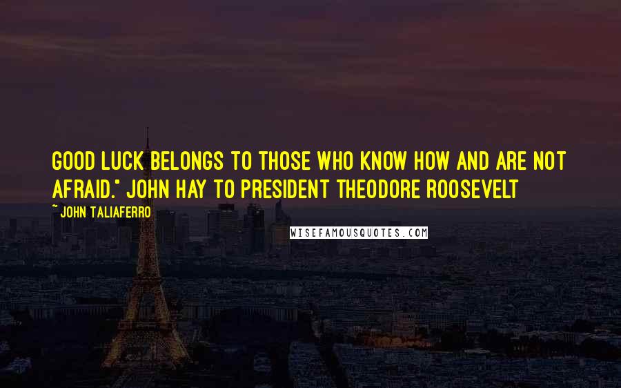 John Taliaferro Quotes: Good luck belongs to those who know how and are not afraid." John Hay to President Theodore Roosevelt