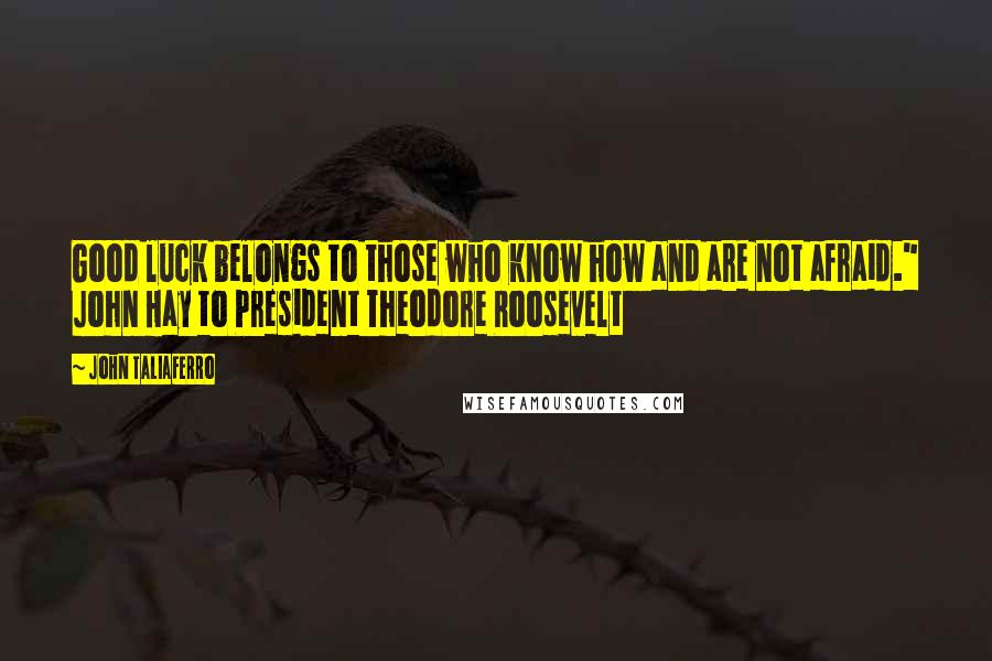 John Taliaferro Quotes: Good luck belongs to those who know how and are not afraid." John Hay to President Theodore Roosevelt