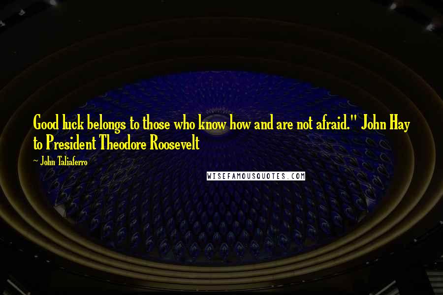 John Taliaferro Quotes: Good luck belongs to those who know how and are not afraid." John Hay to President Theodore Roosevelt