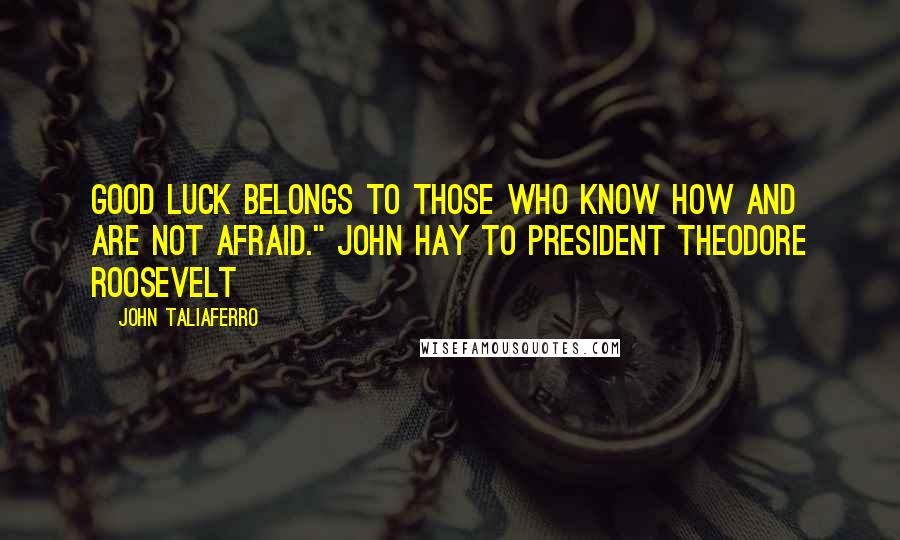 John Taliaferro Quotes: Good luck belongs to those who know how and are not afraid." John Hay to President Theodore Roosevelt