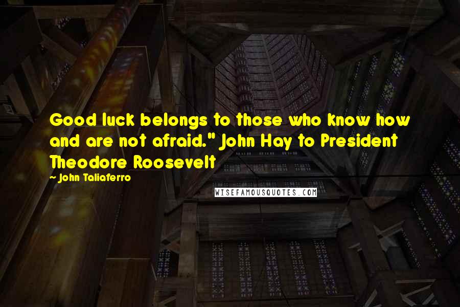 John Taliaferro Quotes: Good luck belongs to those who know how and are not afraid." John Hay to President Theodore Roosevelt