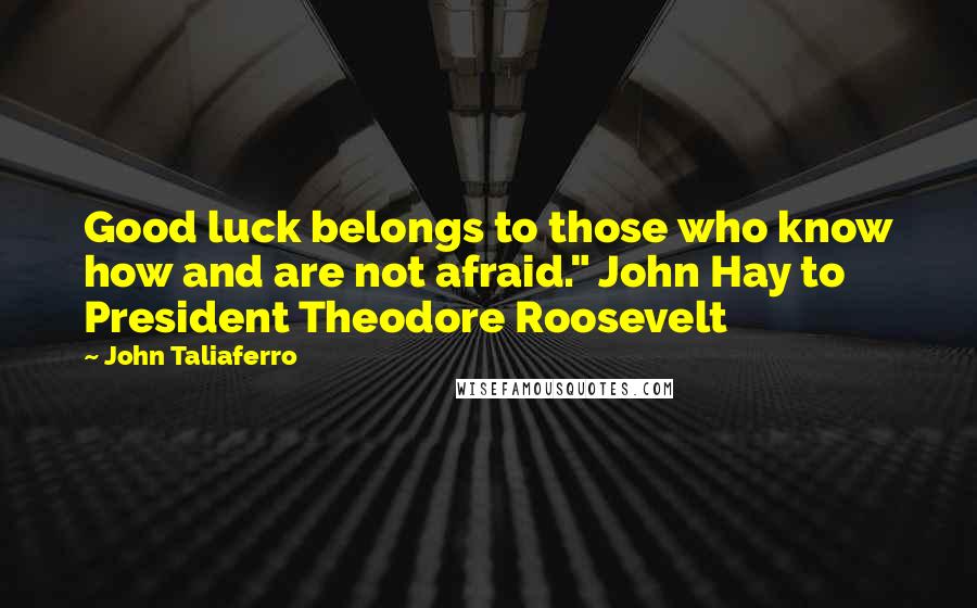 John Taliaferro Quotes: Good luck belongs to those who know how and are not afraid." John Hay to President Theodore Roosevelt