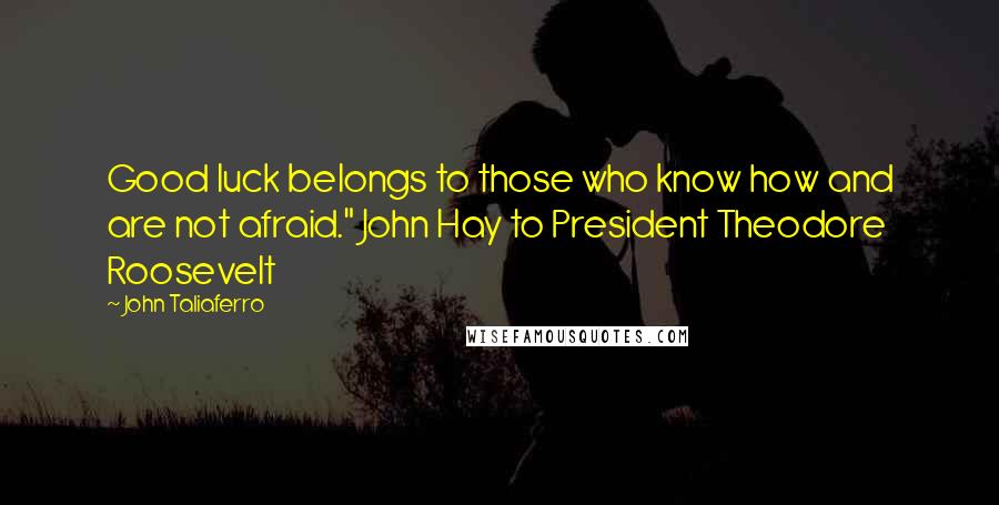 John Taliaferro Quotes: Good luck belongs to those who know how and are not afraid." John Hay to President Theodore Roosevelt