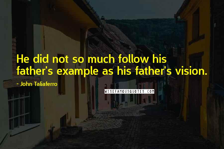 John Taliaferro Quotes: He did not so much follow his father's example as his father's vision.