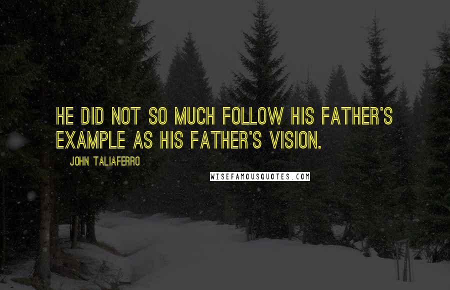 John Taliaferro Quotes: He did not so much follow his father's example as his father's vision.