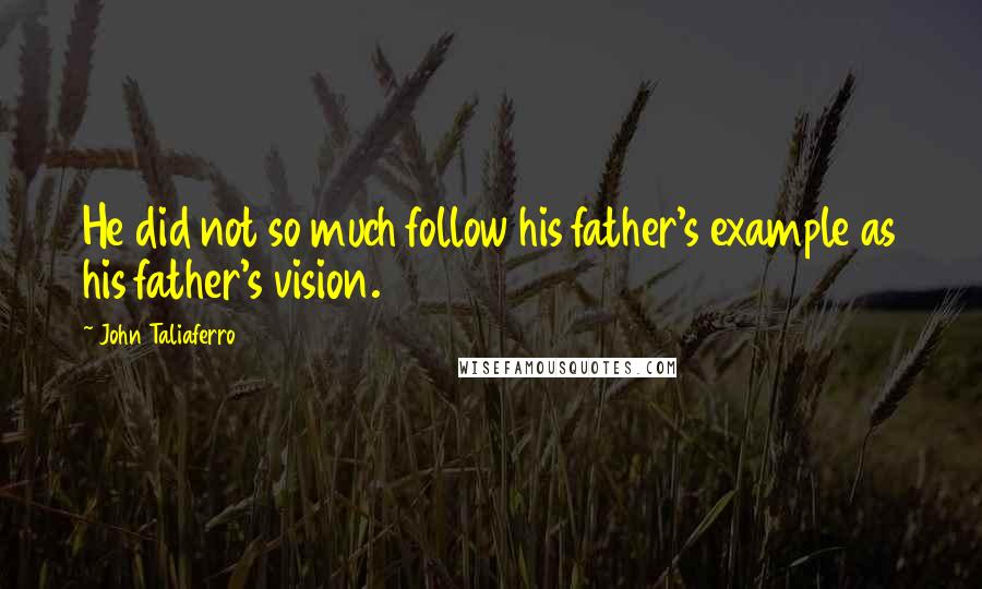 John Taliaferro Quotes: He did not so much follow his father's example as his father's vision.