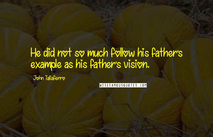 John Taliaferro Quotes: He did not so much follow his father's example as his father's vision.