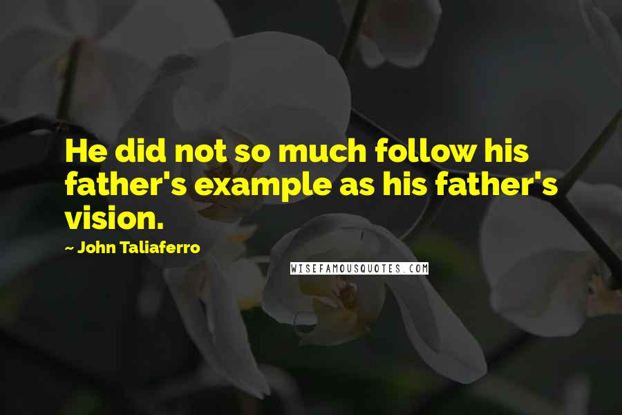 John Taliaferro Quotes: He did not so much follow his father's example as his father's vision.