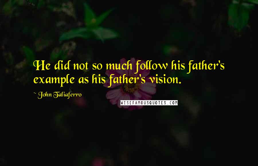 John Taliaferro Quotes: He did not so much follow his father's example as his father's vision.