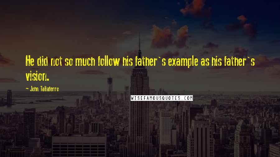 John Taliaferro Quotes: He did not so much follow his father's example as his father's vision.