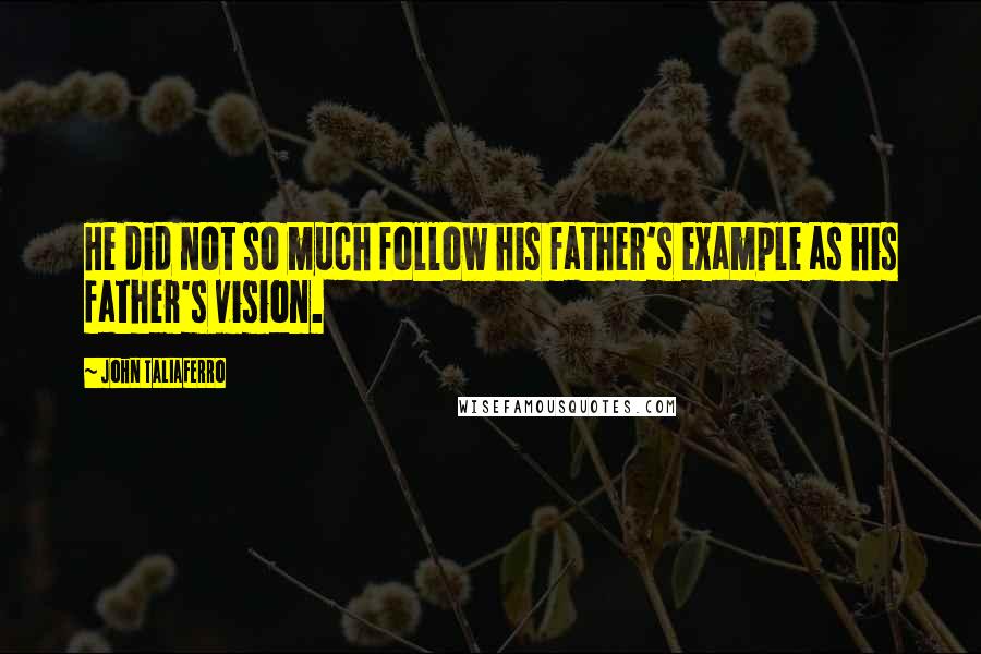 John Taliaferro Quotes: He did not so much follow his father's example as his father's vision.