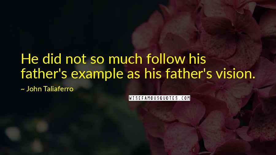 John Taliaferro Quotes: He did not so much follow his father's example as his father's vision.