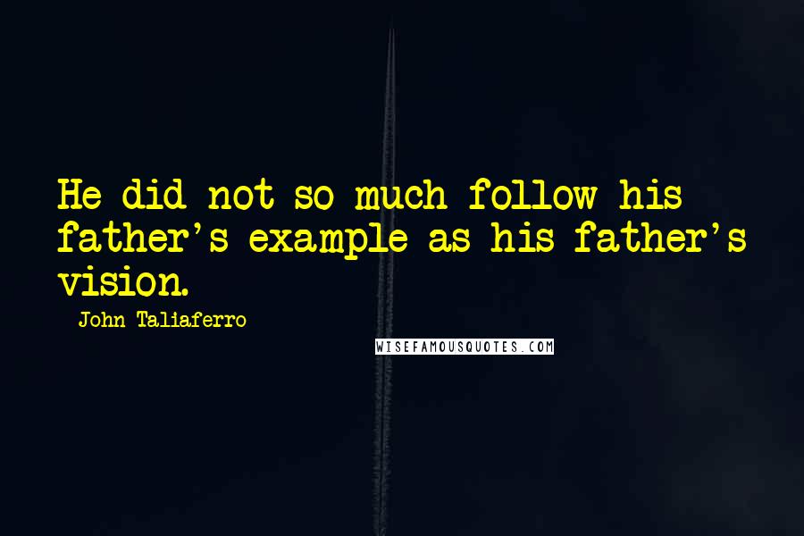 John Taliaferro Quotes: He did not so much follow his father's example as his father's vision.