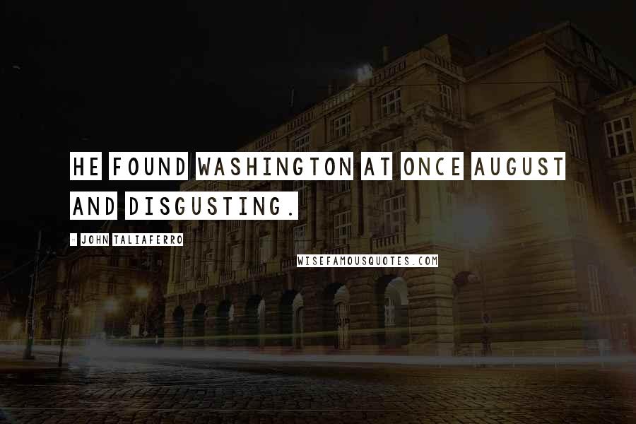 John Taliaferro Quotes: He found Washington at once august and disgusting.