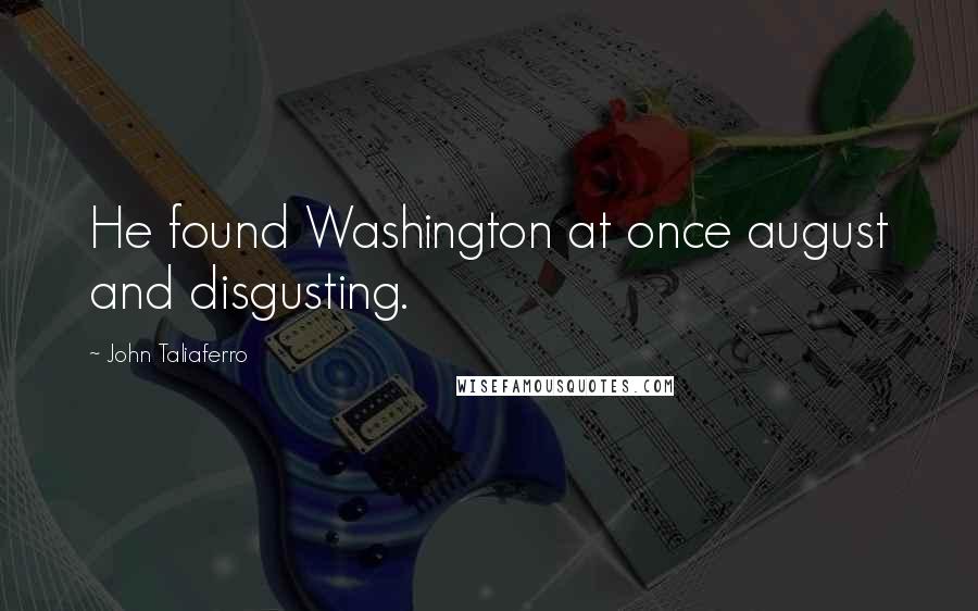 John Taliaferro Quotes: He found Washington at once august and disgusting.