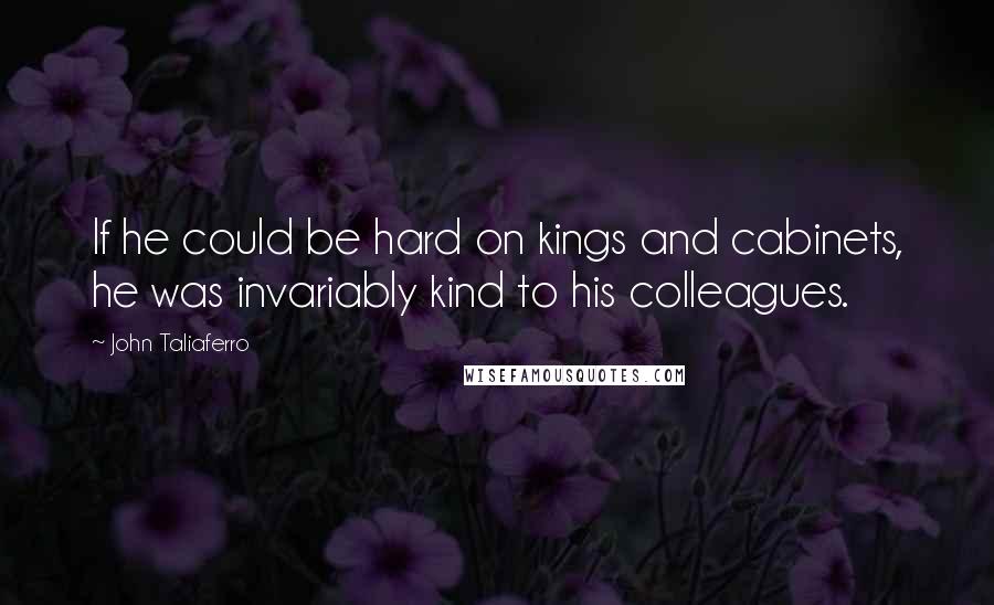 John Taliaferro Quotes: If he could be hard on kings and cabinets, he was invariably kind to his colleagues.