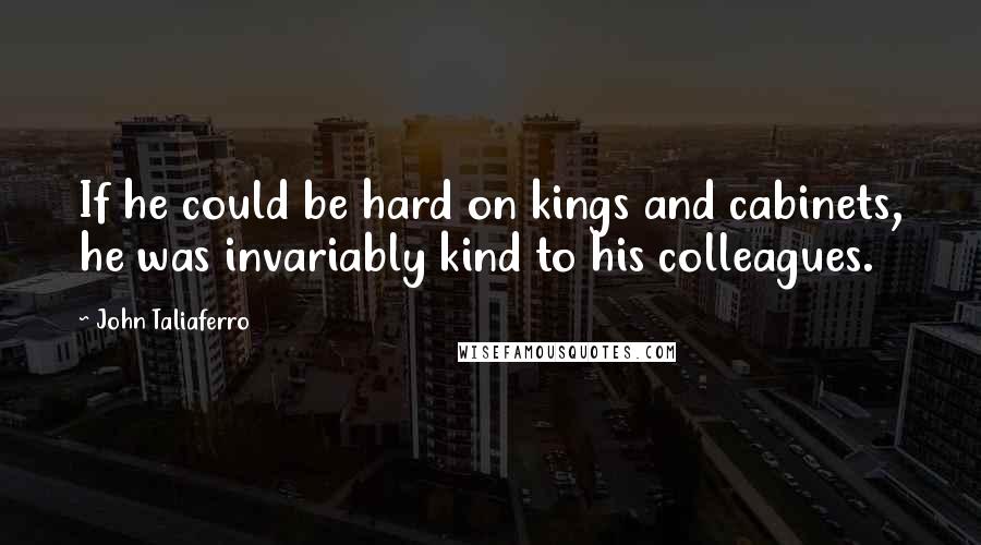 John Taliaferro Quotes: If he could be hard on kings and cabinets, he was invariably kind to his colleagues.