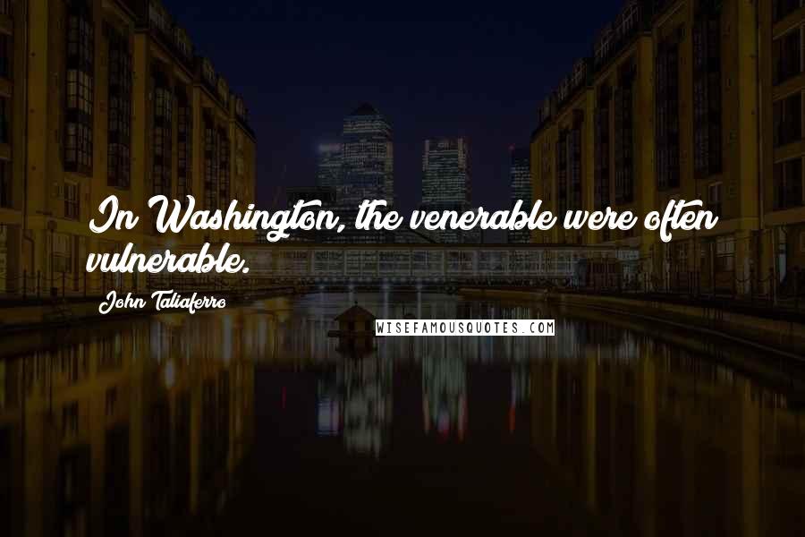 John Taliaferro Quotes: In Washington, the venerable were often vulnerable.