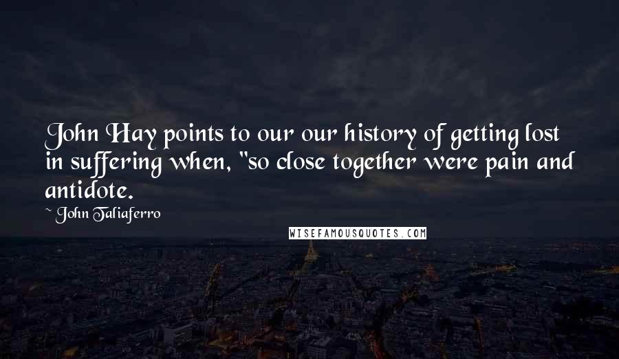 John Taliaferro Quotes: John Hay points to our our history of getting lost in suffering when, "so close together were pain and antidote.