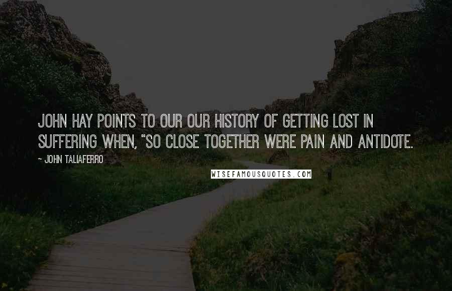 John Taliaferro Quotes: John Hay points to our our history of getting lost in suffering when, "so close together were pain and antidote.