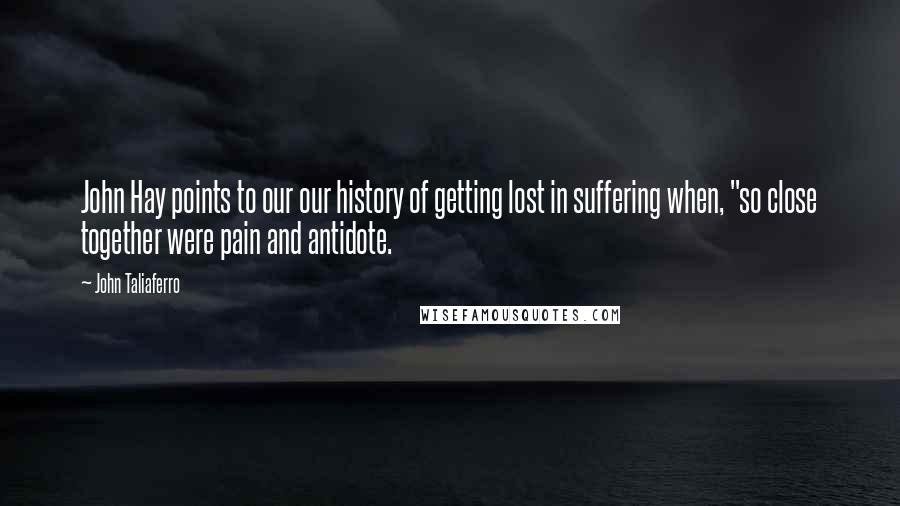 John Taliaferro Quotes: John Hay points to our our history of getting lost in suffering when, "so close together were pain and antidote.