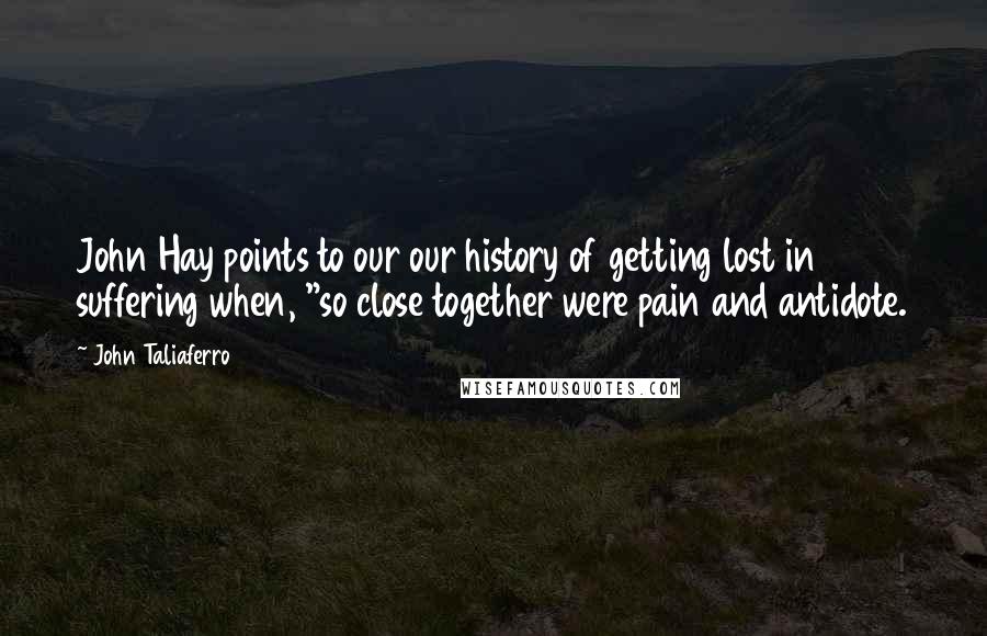 John Taliaferro Quotes: John Hay points to our our history of getting lost in suffering when, "so close together were pain and antidote.