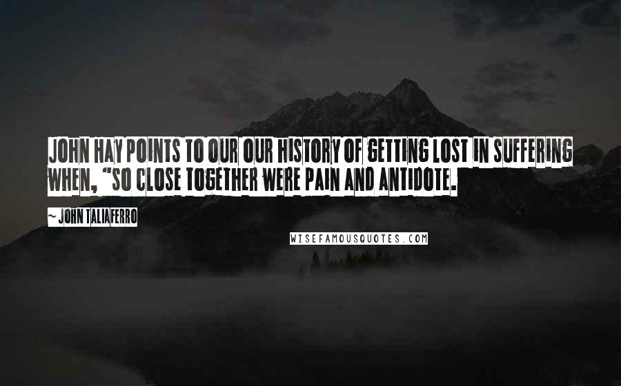 John Taliaferro Quotes: John Hay points to our our history of getting lost in suffering when, "so close together were pain and antidote.