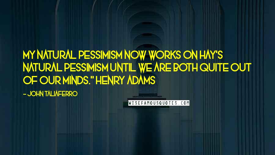 John Taliaferro Quotes: My natural pessimism now works on Hay's natural pessimism until we are both quite out of our minds." Henry Adams