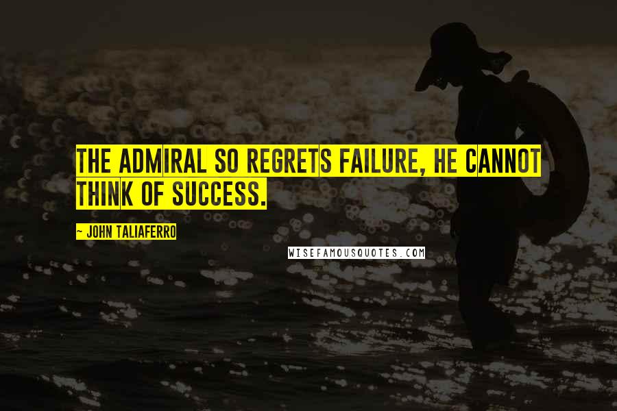 John Taliaferro Quotes: The Admiral so regrets failure, he cannot THINK of success.