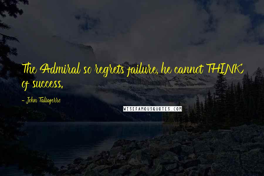 John Taliaferro Quotes: The Admiral so regrets failure, he cannot THINK of success.