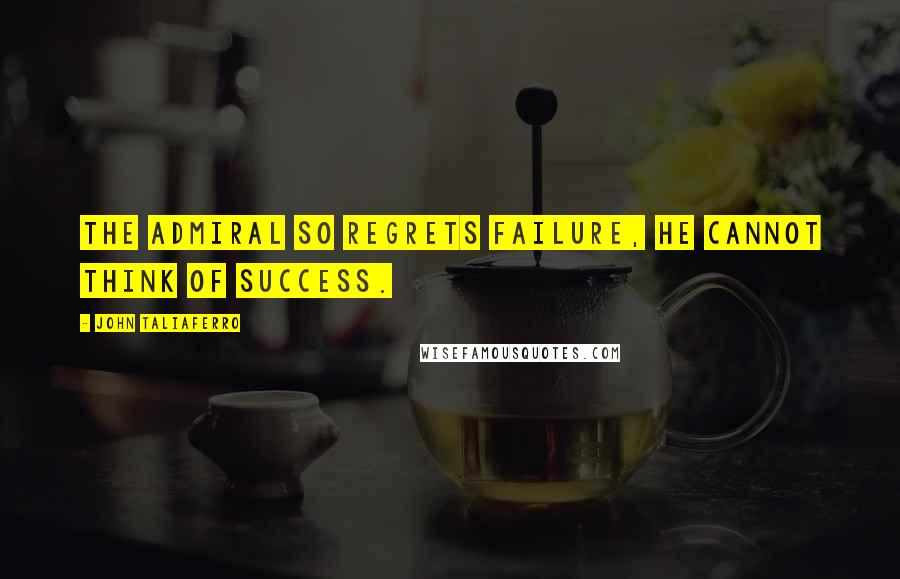 John Taliaferro Quotes: The Admiral so regrets failure, he cannot THINK of success.