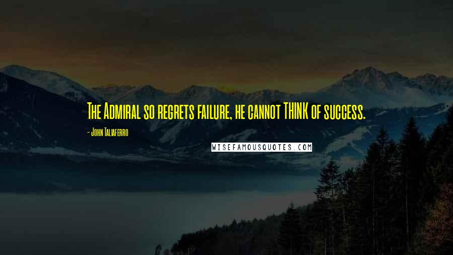 John Taliaferro Quotes: The Admiral so regrets failure, he cannot THINK of success.