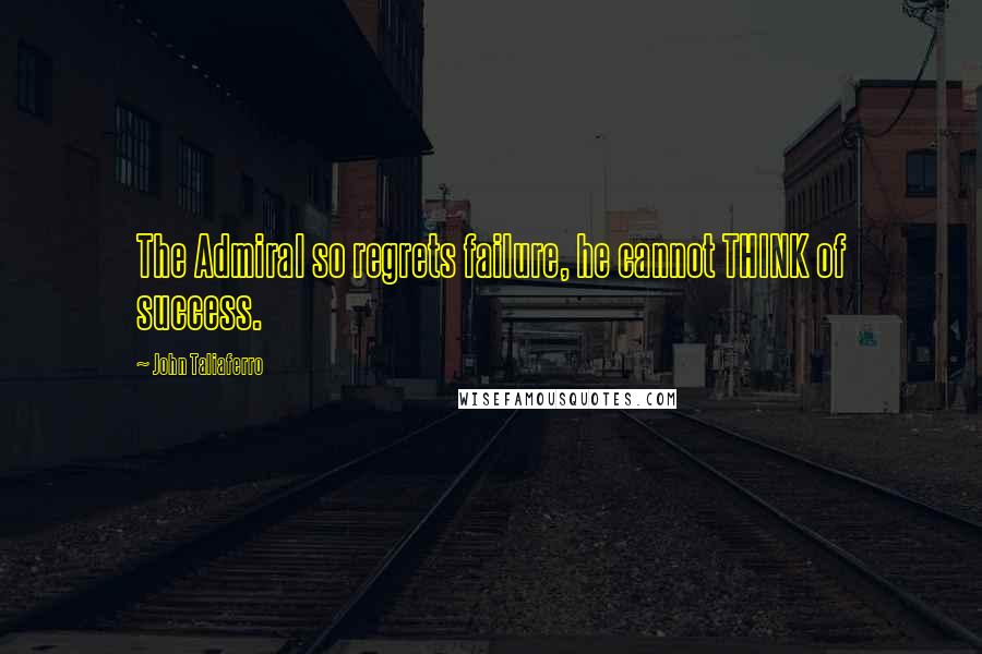 John Taliaferro Quotes: The Admiral so regrets failure, he cannot THINK of success.