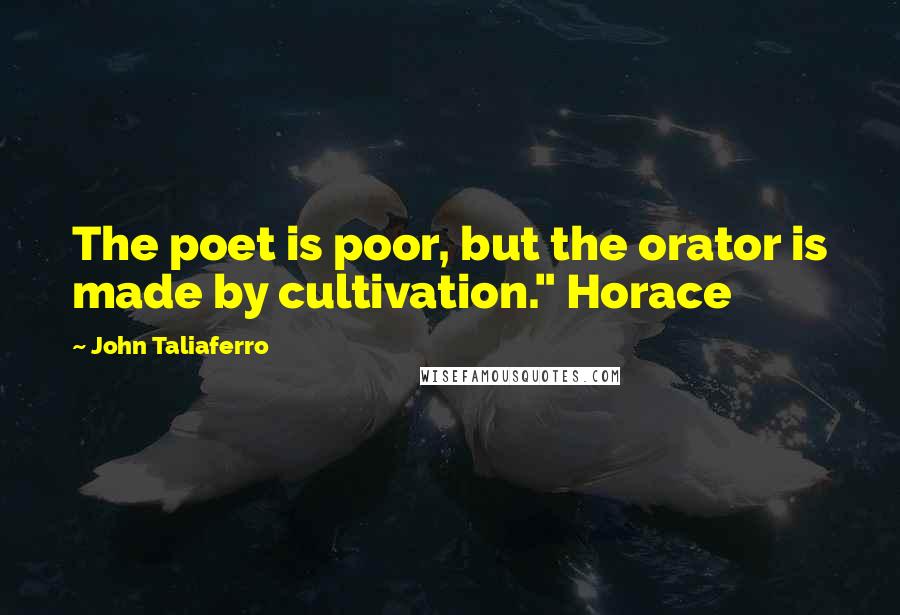 John Taliaferro Quotes: The poet is poor, but the orator is made by cultivation." Horace