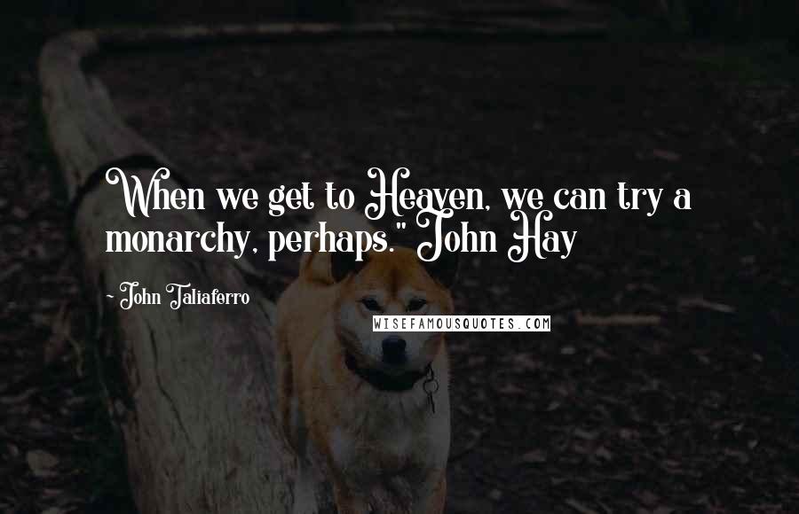 John Taliaferro Quotes: When we get to Heaven, we can try a monarchy, perhaps." John Hay