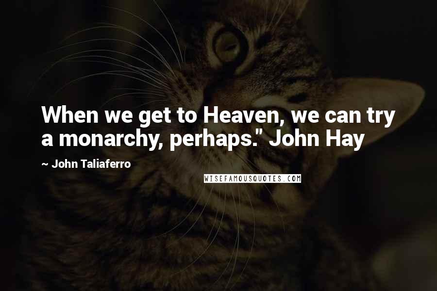 John Taliaferro Quotes: When we get to Heaven, we can try a monarchy, perhaps." John Hay