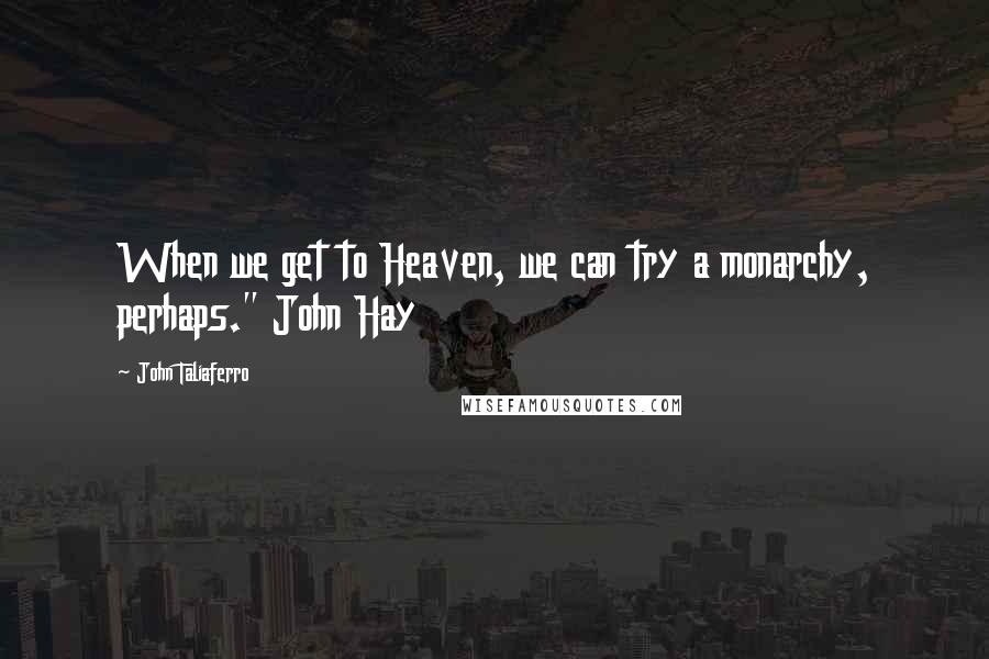 John Taliaferro Quotes: When we get to Heaven, we can try a monarchy, perhaps." John Hay